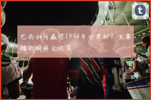 巴西如何赢得1994年世界杯？决赛精彩瞬间全记录