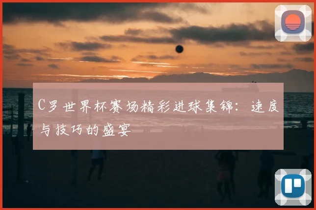 C罗世界杯赛场精彩进球集锦：速度与技巧的盛宴