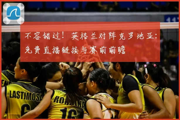 不容错过！英格兰对阵克罗地亚：免费直播链接与赛前前瞻