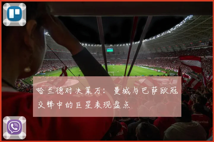 哈兰德对决莱万：曼城与巴萨欧冠交锋中的巨星表现盘点