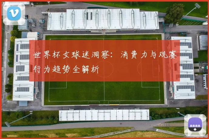 世界杯女球迷洞察：消费力与观赛行为趋势全解析