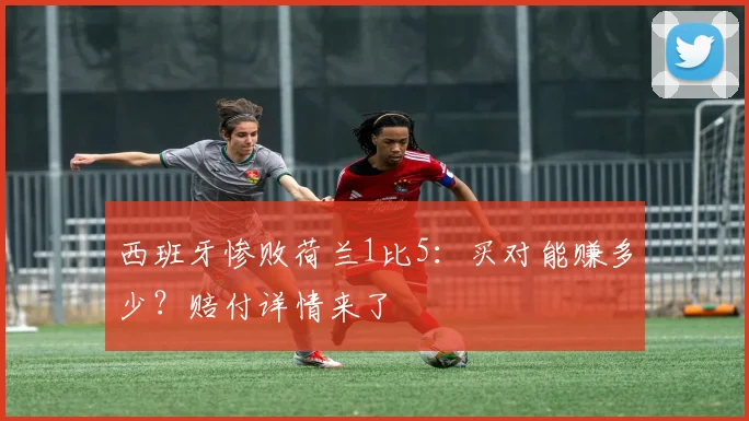 西班牙惨败荷兰1比5：买对能赚多少？赔付详情来了