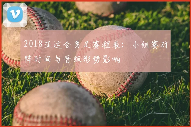 2018亚运会男足赛程表:小组赛对阵时间与晋级形势影响