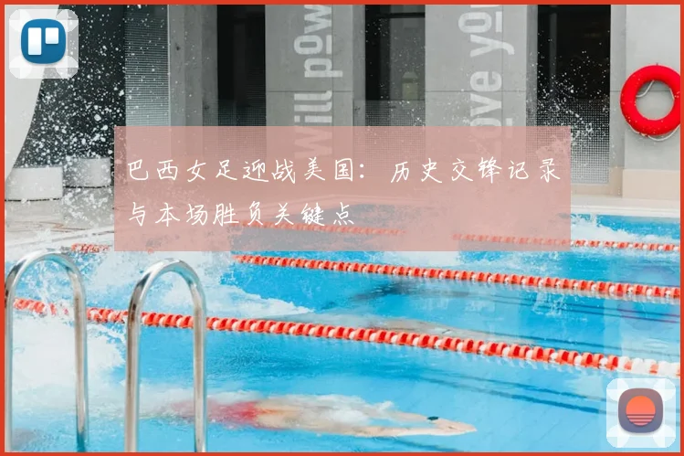 巴西女足迎战美国：历史交锋记录与本场胜负关键点