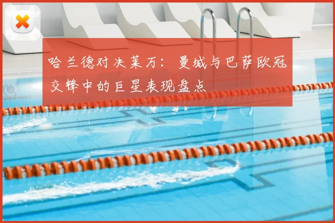 哈兰德对决莱万：曼城与巴萨欧冠交锋中的巨星表现盘点