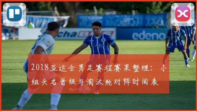 2018亚运会男足赛程赛果整理:小组头名晋级与淘汰轮对阵时间表