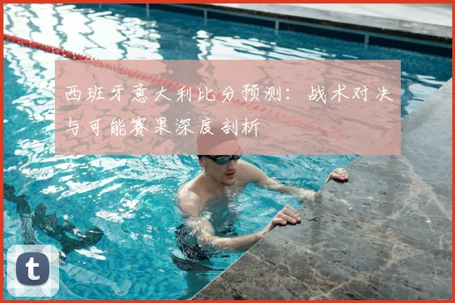 西班牙意大利比分预测：战术对决与可能赛果深度剖析