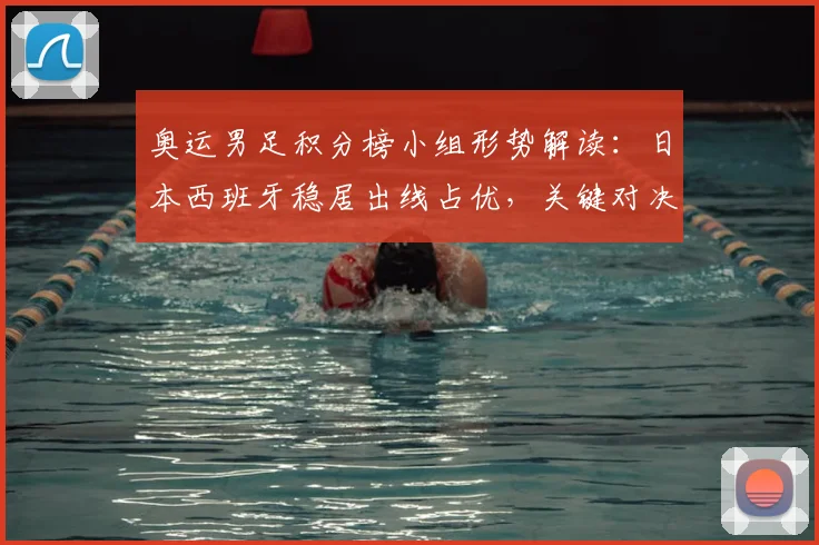 奥运男足积分榜小组形势解读:日本西班牙稳居出线占优,关键对决可定名次