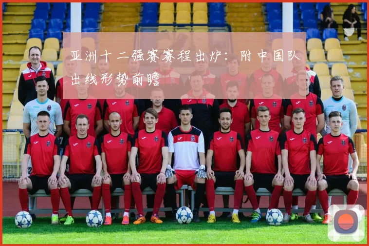 亚洲十二强赛赛程出炉：附中国队出线形势前瞻