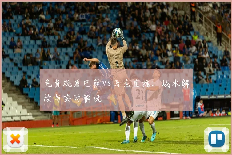 免费观看巴萨vs马竞直播：战术解读与实时解说