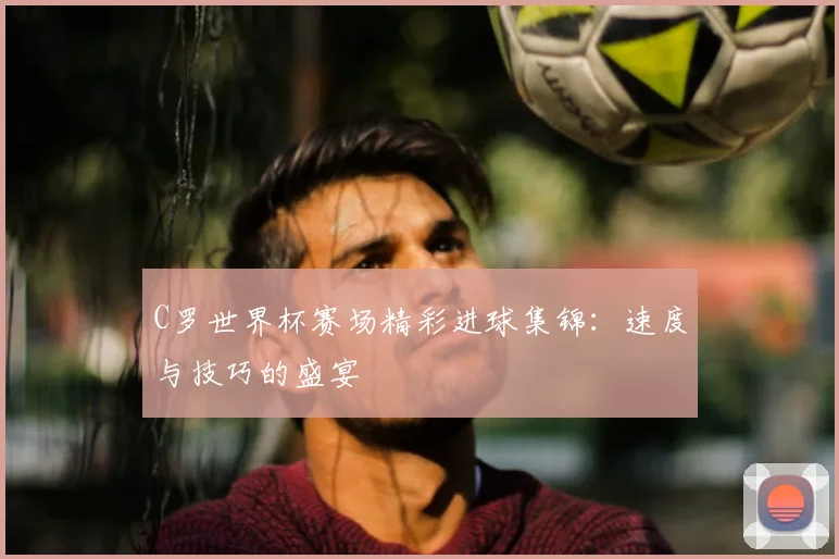 C罗世界杯赛场精彩进球集锦：速度与技巧的盛宴