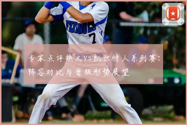 专家点评热火vs凯尔特人系列赛：阵容对比与晋级形势展望