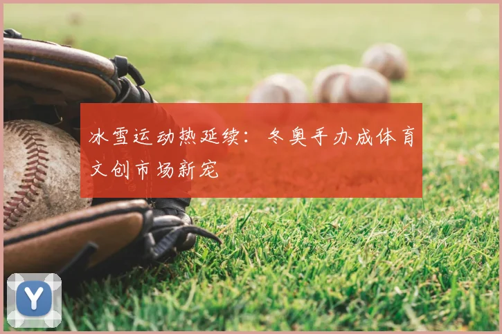 冰雪运动热延续：冬奥手办成体育文创市场新宠