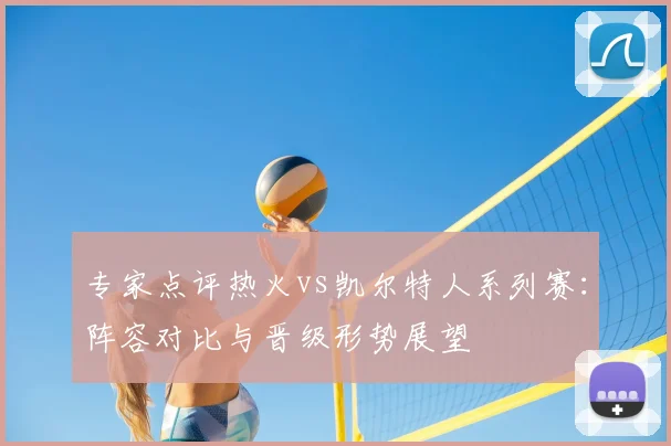 专家点评热火vs凯尔特人系列赛：阵容对比与晋级形势展望