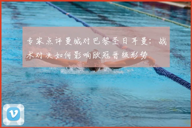 专家点评曼城对巴黎圣日耳曼：战术对决如何影响欧冠晋级形势