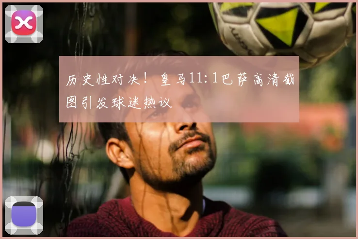 历史性对决!皇马11:1巴萨高清截图引发球迷热议