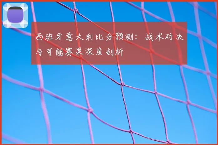 西班牙意大利比分预测：战术对决与可能赛果深度剖析