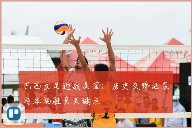 巴西女足迎战美国：历史交锋记录与本场胜负关键点