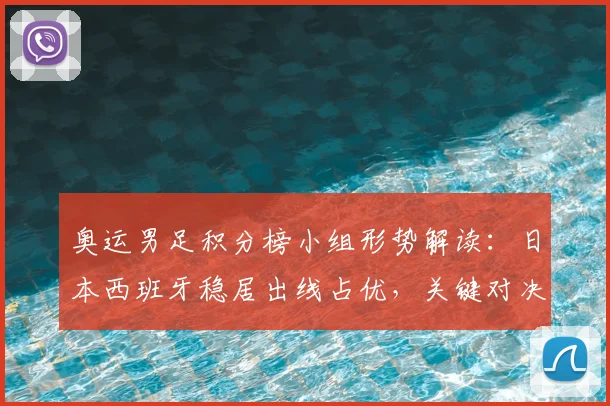 奥运男足积分榜小组形势解读:日本西班牙稳居出线占优,关键对决可定名次