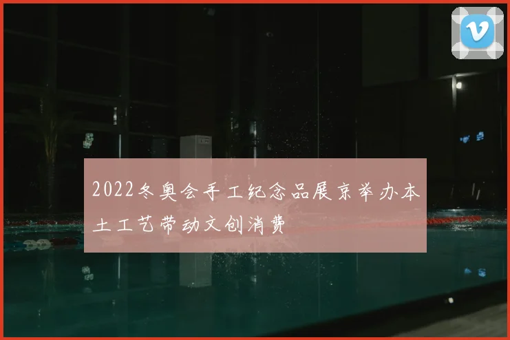 2022冬奥会手工纪念品展京举办本土工艺带动文创消费