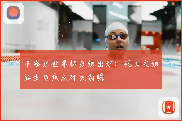 卡塔尔世界杯分组出炉：死亡之组诞生与焦点对决前瞻