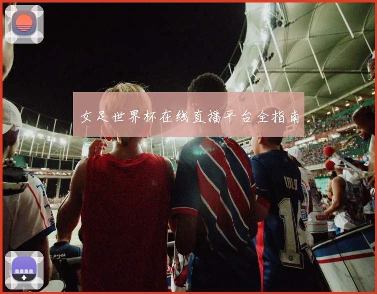 女足世界杯在线直播平台全指南