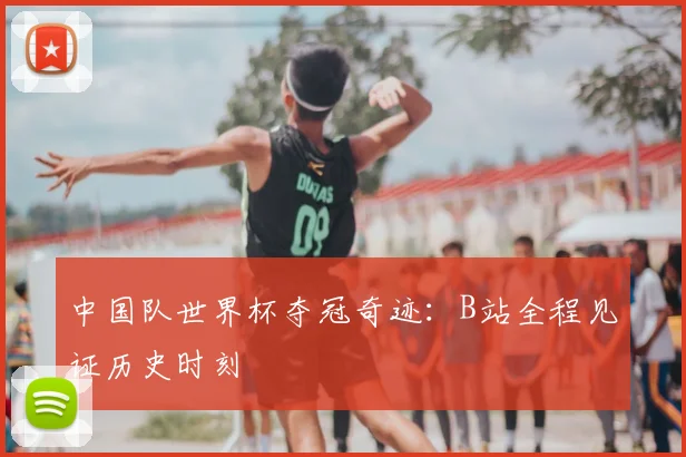 中国队世界杯夺冠奇迹:B站全程见证历史时刻
