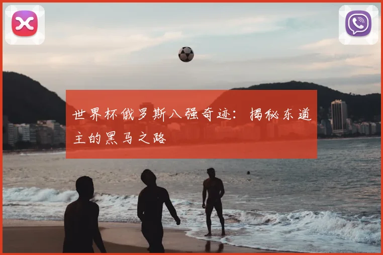 世界杯俄罗斯八强奇迹：揭秘东道主的黑马之路