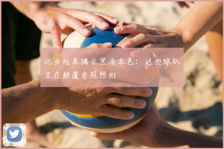 比分结果揭示黑马本色：这些球队正在颠覆夺冠预测