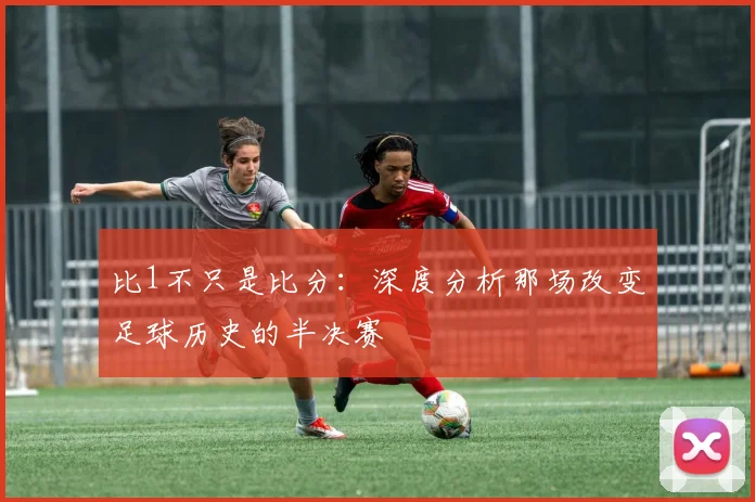 比1不只是比分：深度分析那场改变足球历史的半决赛