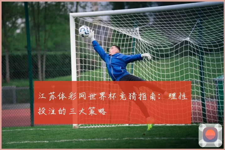 江苏体彩网世界杯竞猜指南：理性投注的三大策略