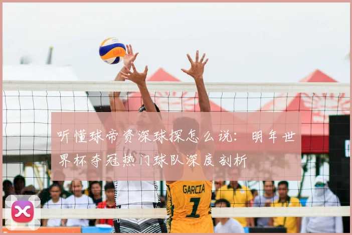 听懂球帝资深球探怎么说：明年世界杯夺冠热门球队深度剖析