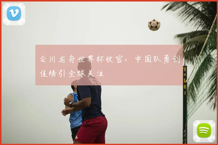 合川龙舟世界杯收官，中国队勇创佳绩引全球关注