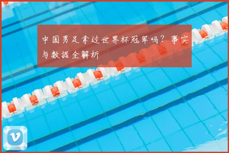 中国男足拿过世界杯冠军吗?事实与数据全解析