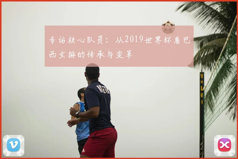 专访核心队员:从2019世界杯看巴西女排的传承与变革