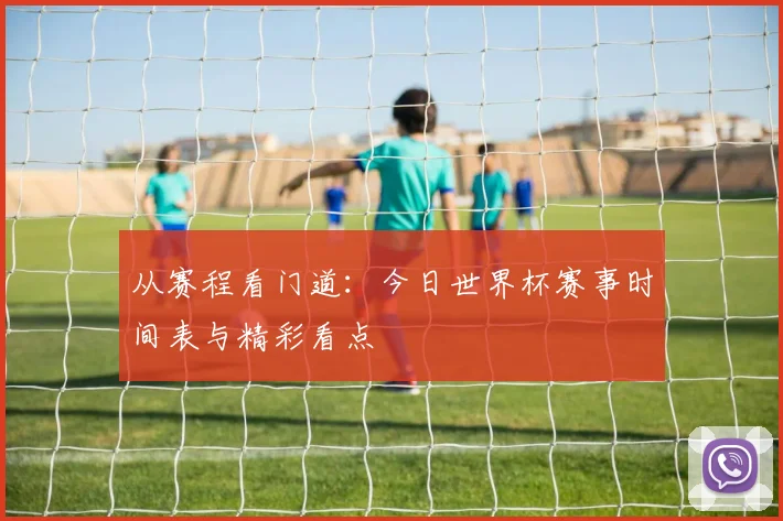从赛程看门道：今日世界杯赛事时间表与精彩看点