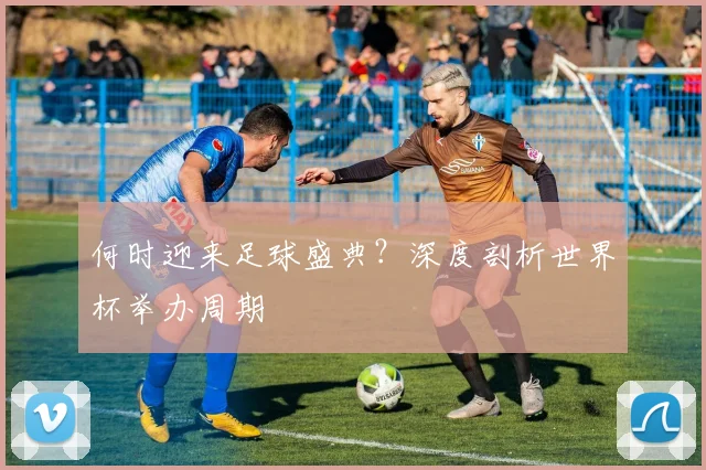 何时迎来足球盛典？深度剖析世界杯举办周期