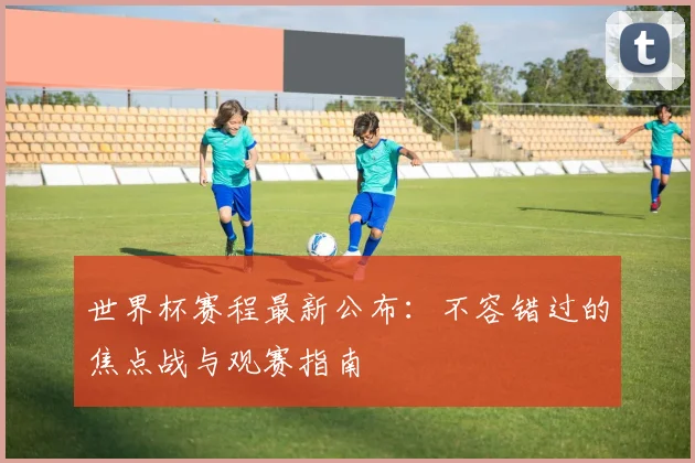 世界杯赛程最新公布：不容错过的焦点战与观赛指南