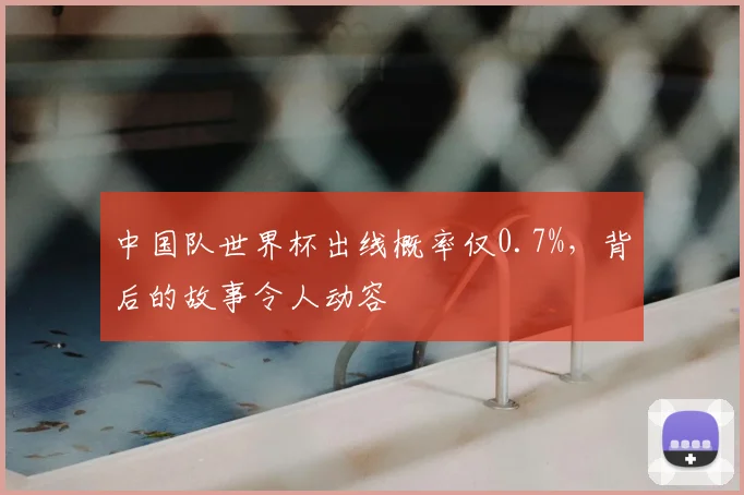 中国队世界杯出线概率仅0.7%，背后的故事令人动容