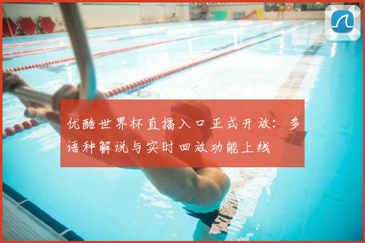 优酷世界杯直播入口正式开放:多语种解说与实时回放功能上线