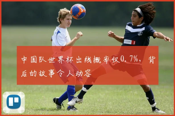 中国队世界杯出线概率仅0.7%，背后的故事令人动容