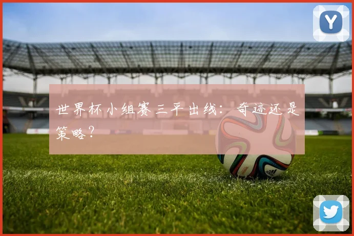 世界杯小组赛三平出线：奇迹还是策略？