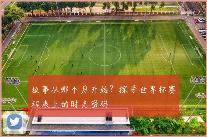 故事从哪个月开始？探寻世界杯赛程表上的时光密码