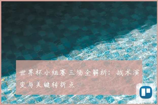 世界杯小组赛三场全解析:战术演变与关键转折点