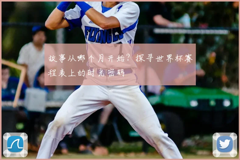 故事从哪个月开始?探寻世界杯赛程表上的时光密码