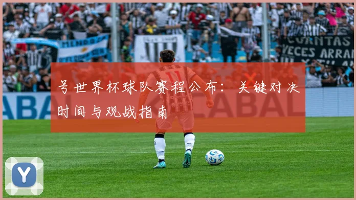 号世界杯球队赛程公布：关键对决时间与观战指南
