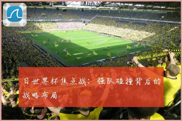 日世界杯焦点战：强队碰撞背后的战略布局