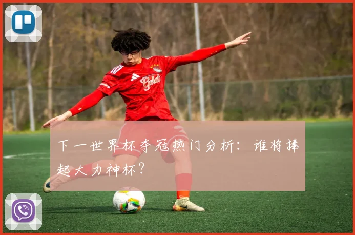 下一世界杯夺冠热门分析：谁将捧起大力神杯？