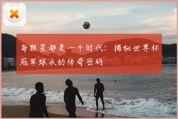 每颗星都是一个时代：揭秘世界杯冠军球衣的传奇密码