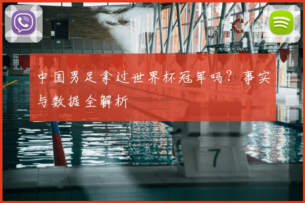 中国男足拿过世界杯冠军吗?事实与数据全解析